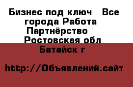 Бизнес под ключ - Все города Работа » Партнёрство   . Ростовская обл.,Батайск г.